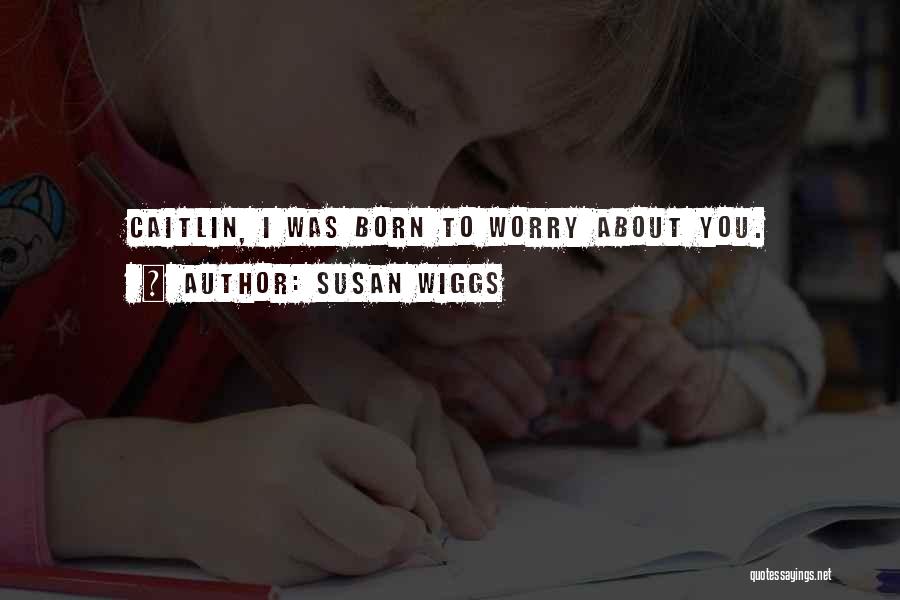 Susan Wiggs Quotes: Caitlin, I Was Born To Worry About You.