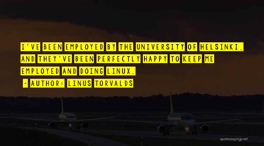 Linus Torvalds Quotes: I've Been Employed By The University Of Helsinki, And They've Been Perfectly Happy To Keep Me Employed And Doing Linux.