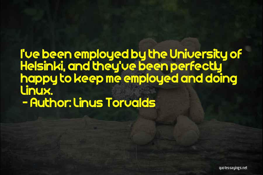 Linus Torvalds Quotes: I've Been Employed By The University Of Helsinki, And They've Been Perfectly Happy To Keep Me Employed And Doing Linux.