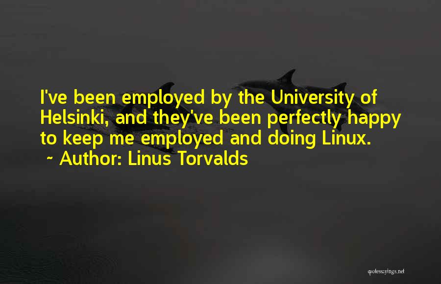 Linus Torvalds Quotes: I've Been Employed By The University Of Helsinki, And They've Been Perfectly Happy To Keep Me Employed And Doing Linux.