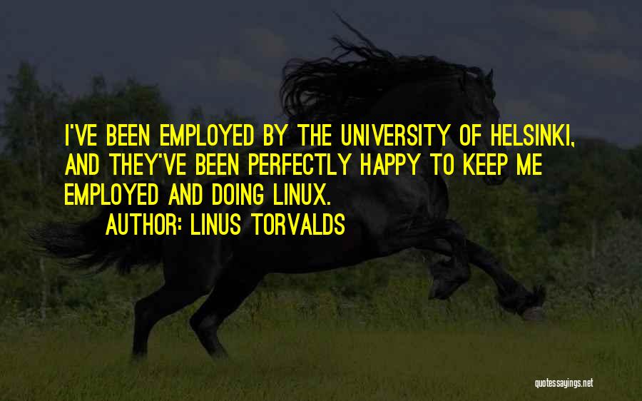 Linus Torvalds Quotes: I've Been Employed By The University Of Helsinki, And They've Been Perfectly Happy To Keep Me Employed And Doing Linux.