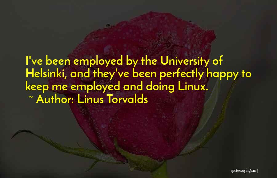 Linus Torvalds Quotes: I've Been Employed By The University Of Helsinki, And They've Been Perfectly Happy To Keep Me Employed And Doing Linux.