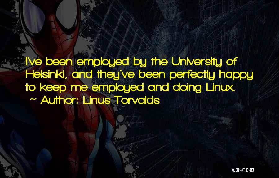 Linus Torvalds Quotes: I've Been Employed By The University Of Helsinki, And They've Been Perfectly Happy To Keep Me Employed And Doing Linux.