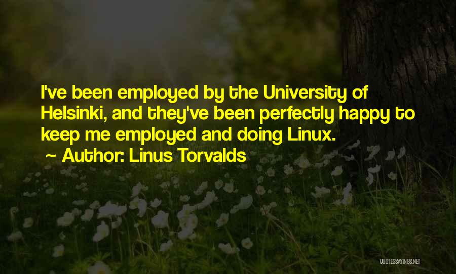 Linus Torvalds Quotes: I've Been Employed By The University Of Helsinki, And They've Been Perfectly Happy To Keep Me Employed And Doing Linux.