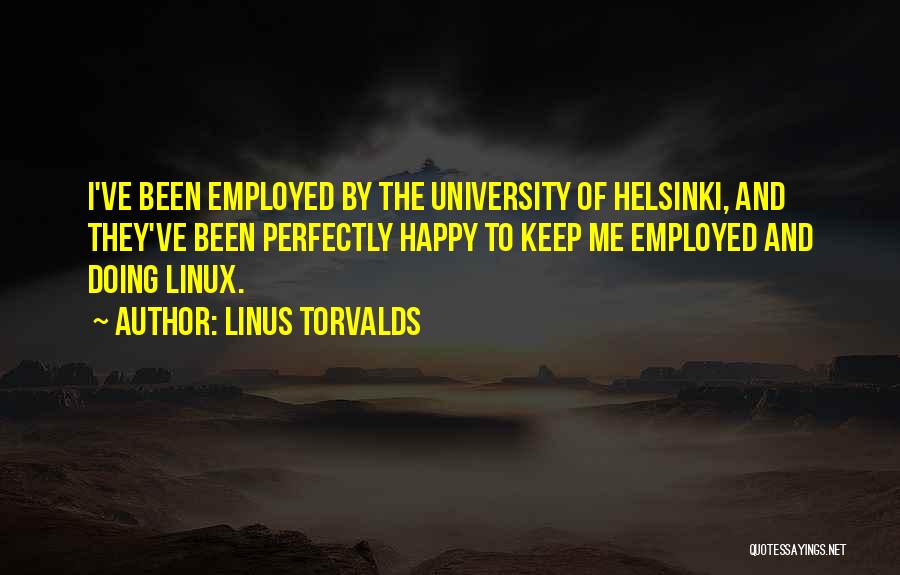 Linus Torvalds Quotes: I've Been Employed By The University Of Helsinki, And They've Been Perfectly Happy To Keep Me Employed And Doing Linux.