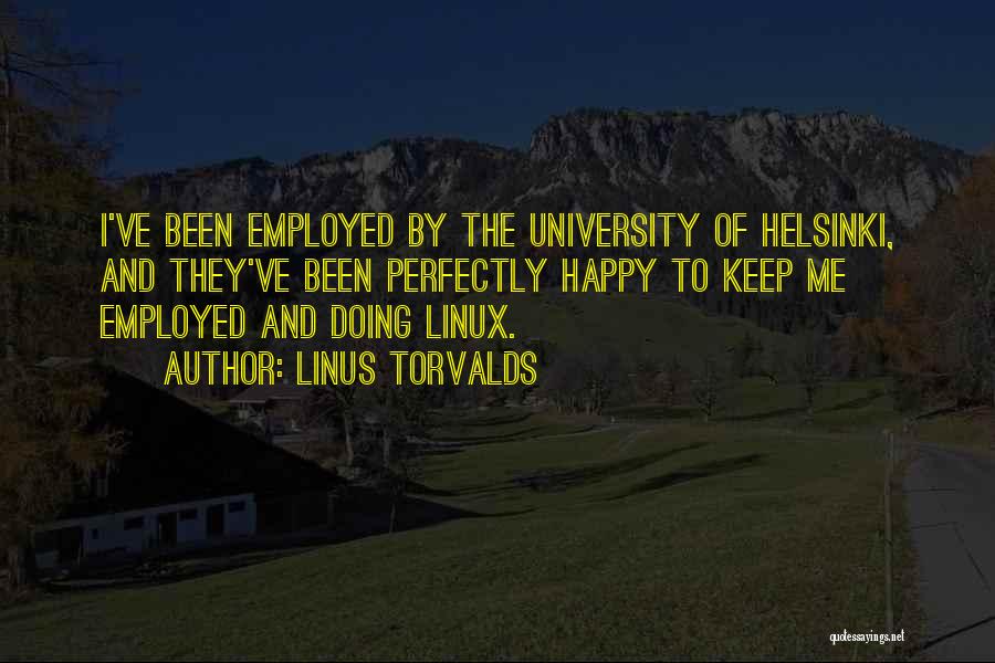 Linus Torvalds Quotes: I've Been Employed By The University Of Helsinki, And They've Been Perfectly Happy To Keep Me Employed And Doing Linux.