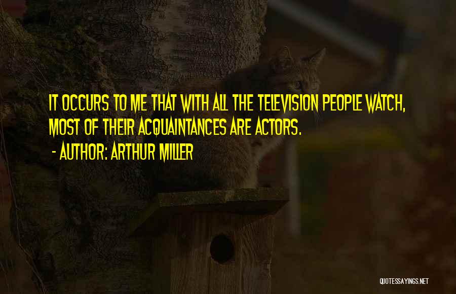 Arthur Miller Quotes: It Occurs To Me That With All The Television People Watch, Most Of Their Acquaintances Are Actors.