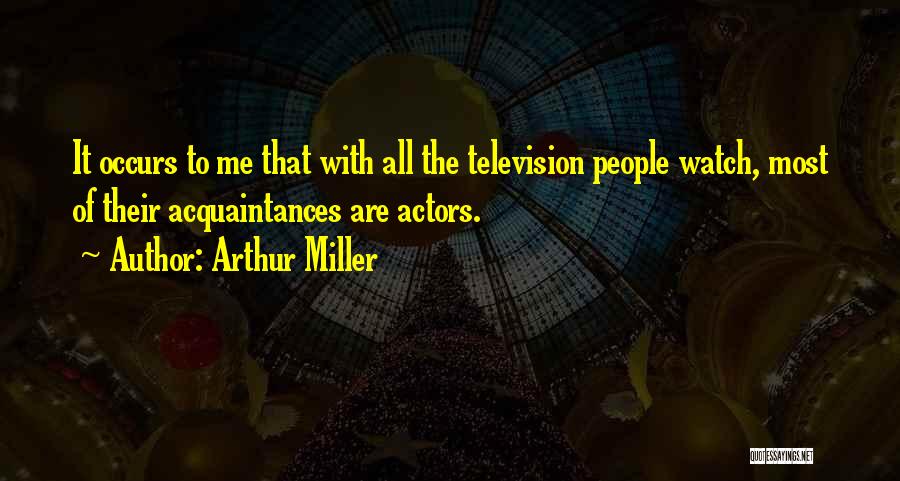 Arthur Miller Quotes: It Occurs To Me That With All The Television People Watch, Most Of Their Acquaintances Are Actors.