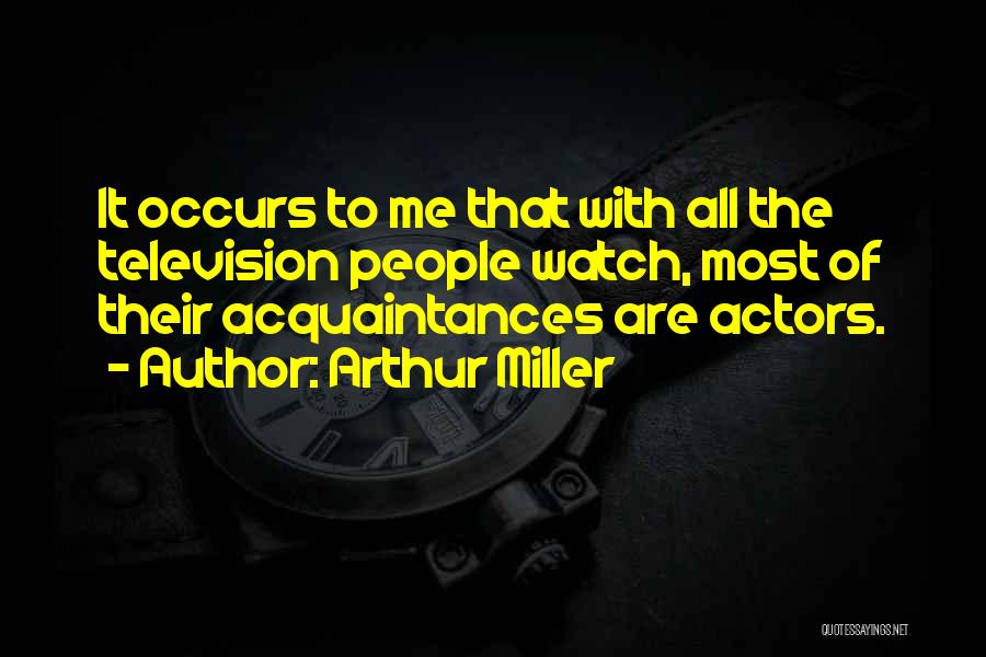 Arthur Miller Quotes: It Occurs To Me That With All The Television People Watch, Most Of Their Acquaintances Are Actors.
