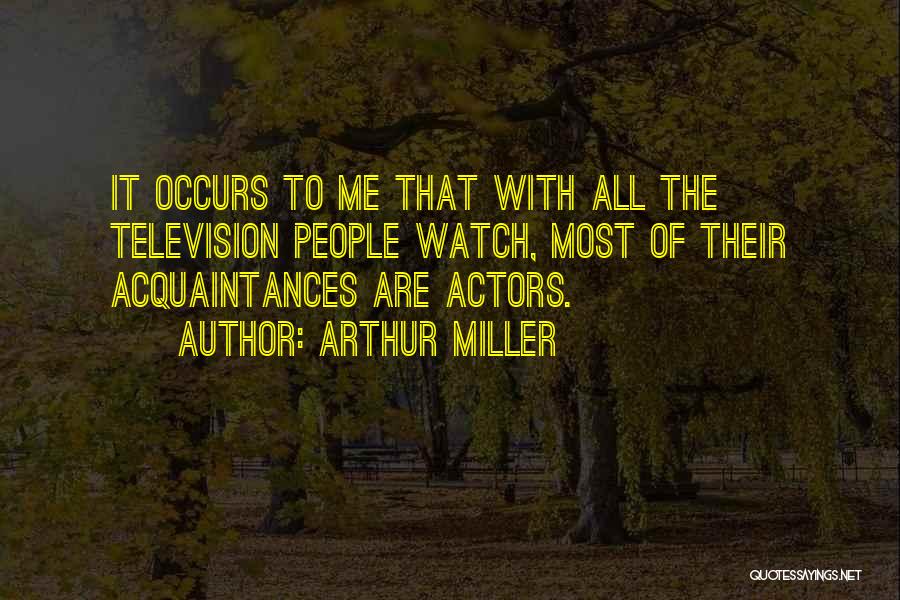 Arthur Miller Quotes: It Occurs To Me That With All The Television People Watch, Most Of Their Acquaintances Are Actors.
