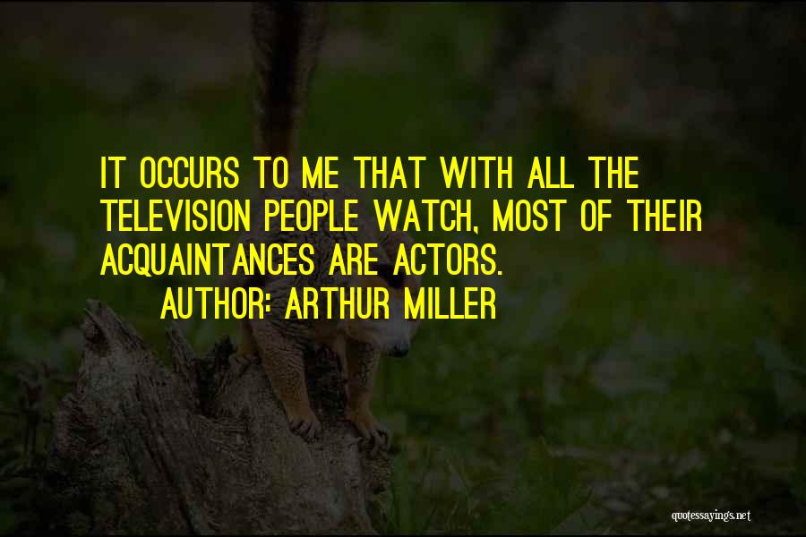 Arthur Miller Quotes: It Occurs To Me That With All The Television People Watch, Most Of Their Acquaintances Are Actors.