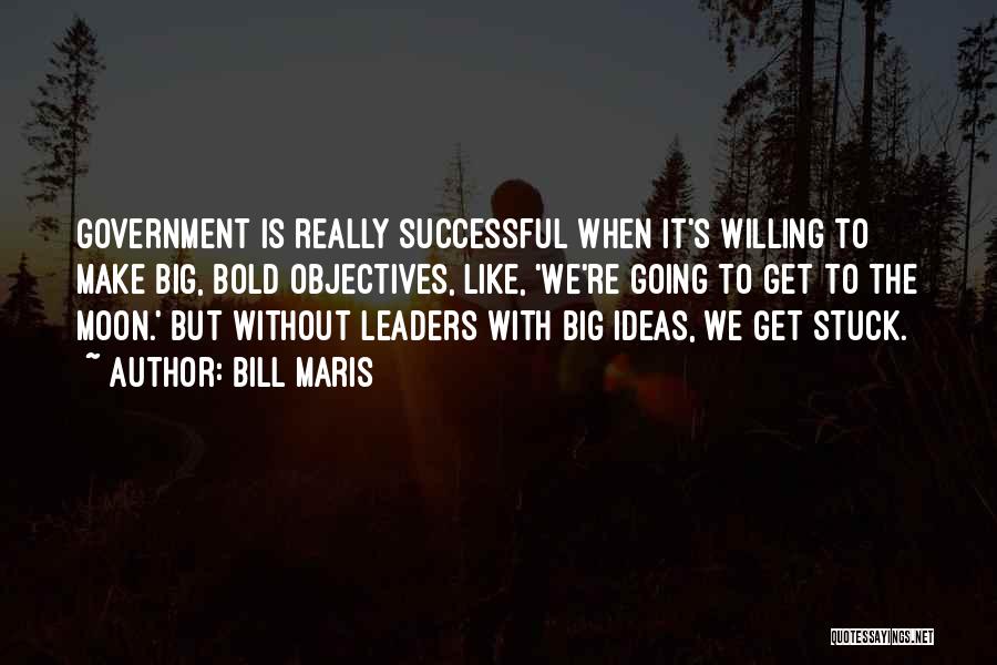 Bill Maris Quotes: Government Is Really Successful When It's Willing To Make Big, Bold Objectives, Like, 'we're Going To Get To The Moon.'