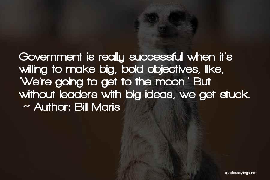 Bill Maris Quotes: Government Is Really Successful When It's Willing To Make Big, Bold Objectives, Like, 'we're Going To Get To The Moon.'