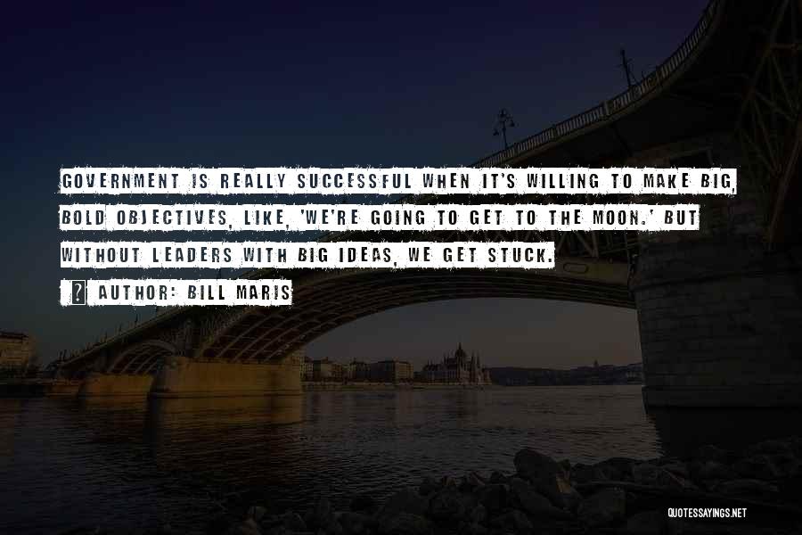 Bill Maris Quotes: Government Is Really Successful When It's Willing To Make Big, Bold Objectives, Like, 'we're Going To Get To The Moon.'