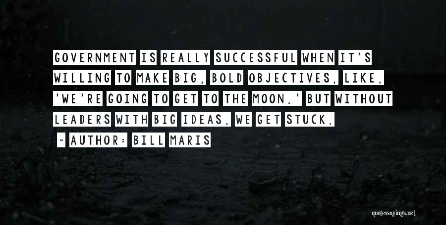 Bill Maris Quotes: Government Is Really Successful When It's Willing To Make Big, Bold Objectives, Like, 'we're Going To Get To The Moon.'