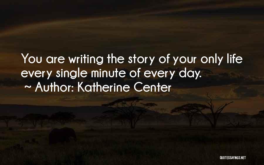 Katherine Center Quotes: You Are Writing The Story Of Your Only Life Every Single Minute Of Every Day.