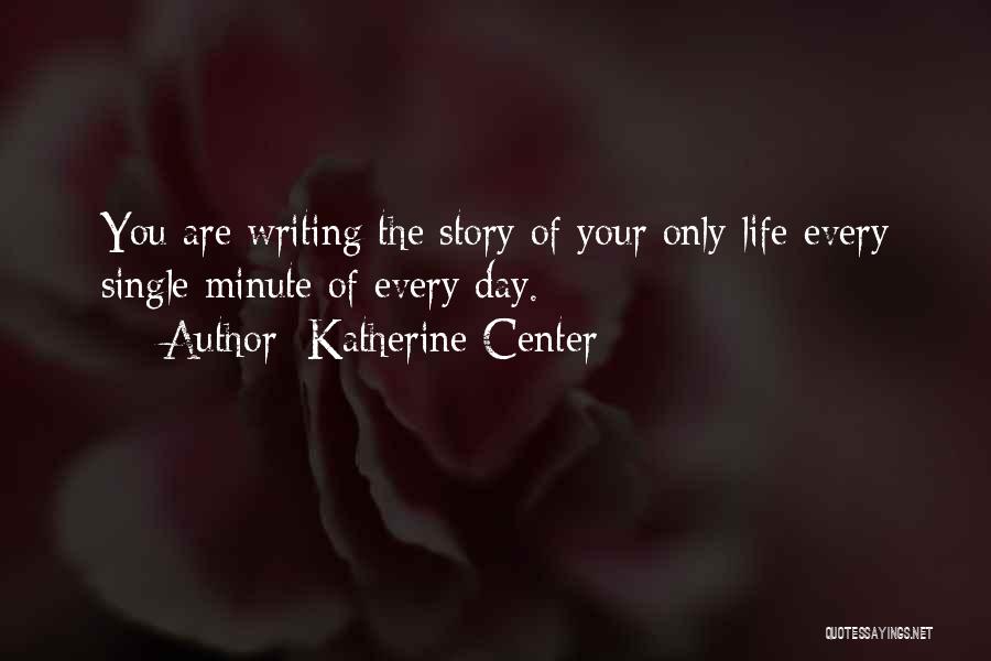 Katherine Center Quotes: You Are Writing The Story Of Your Only Life Every Single Minute Of Every Day.