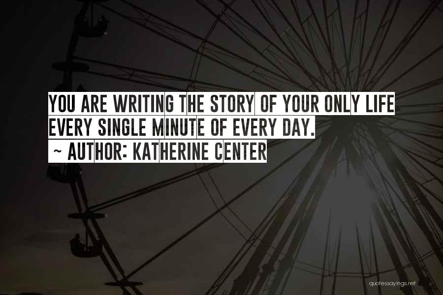 Katherine Center Quotes: You Are Writing The Story Of Your Only Life Every Single Minute Of Every Day.