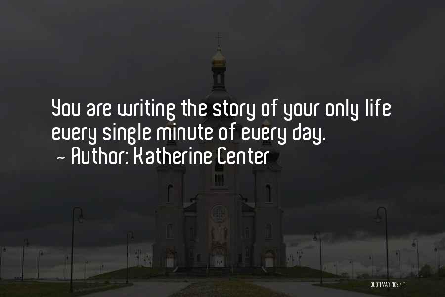 Katherine Center Quotes: You Are Writing The Story Of Your Only Life Every Single Minute Of Every Day.