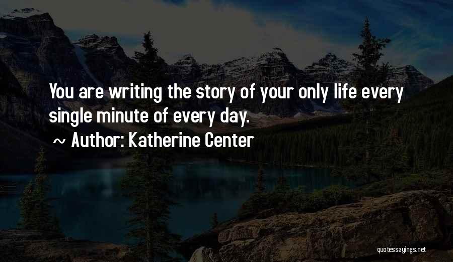 Katherine Center Quotes: You Are Writing The Story Of Your Only Life Every Single Minute Of Every Day.