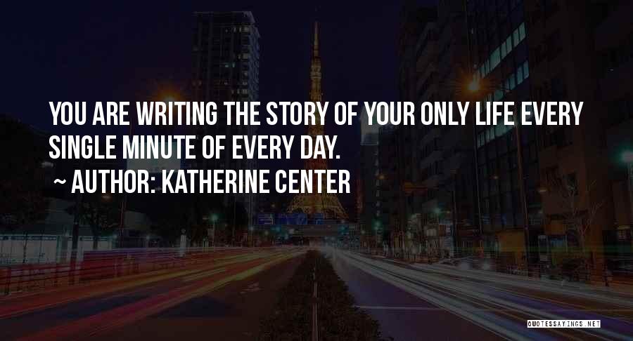 Katherine Center Quotes: You Are Writing The Story Of Your Only Life Every Single Minute Of Every Day.