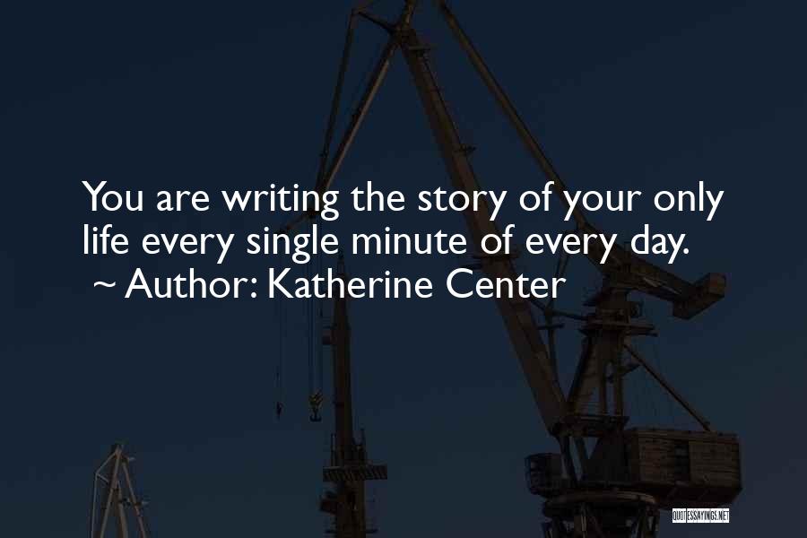 Katherine Center Quotes: You Are Writing The Story Of Your Only Life Every Single Minute Of Every Day.
