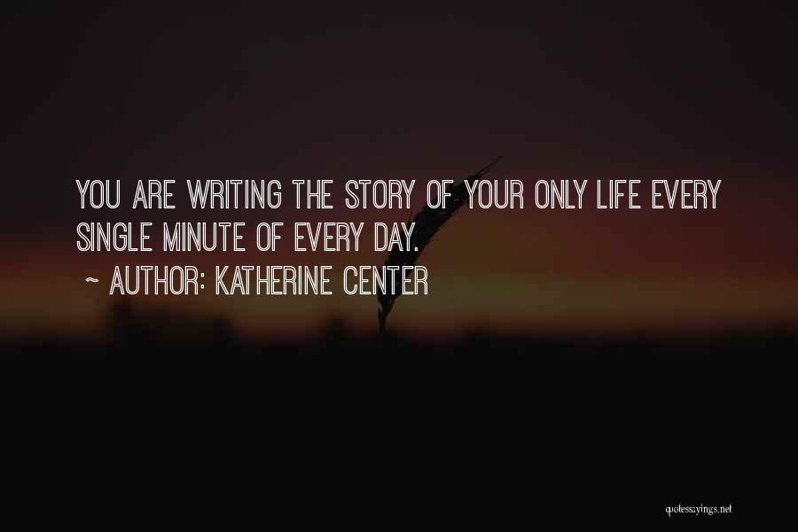 Katherine Center Quotes: You Are Writing The Story Of Your Only Life Every Single Minute Of Every Day.