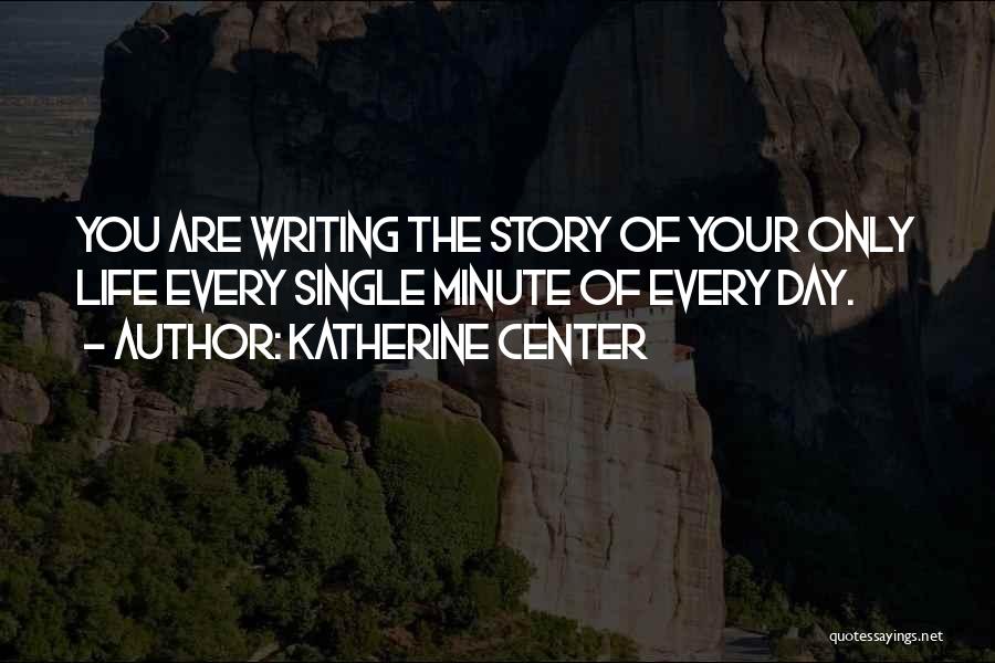 Katherine Center Quotes: You Are Writing The Story Of Your Only Life Every Single Minute Of Every Day.