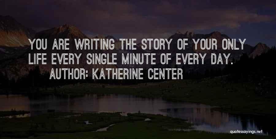Katherine Center Quotes: You Are Writing The Story Of Your Only Life Every Single Minute Of Every Day.
