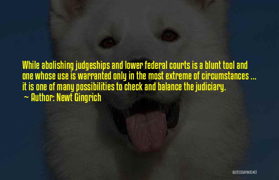 Newt Gingrich Quotes: While Abolishing Judgeships And Lower Federal Courts Is A Blunt Tool And One Whose Use Is Warranted Only In The