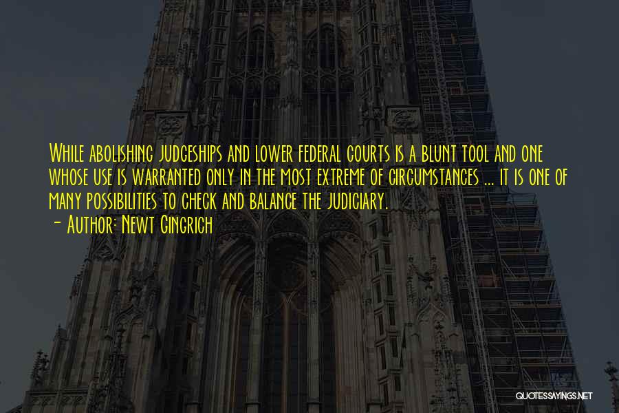 Newt Gingrich Quotes: While Abolishing Judgeships And Lower Federal Courts Is A Blunt Tool And One Whose Use Is Warranted Only In The