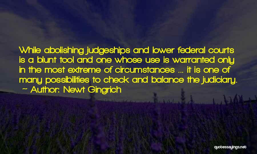 Newt Gingrich Quotes: While Abolishing Judgeships And Lower Federal Courts Is A Blunt Tool And One Whose Use Is Warranted Only In The