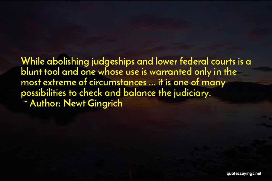 Newt Gingrich Quotes: While Abolishing Judgeships And Lower Federal Courts Is A Blunt Tool And One Whose Use Is Warranted Only In The