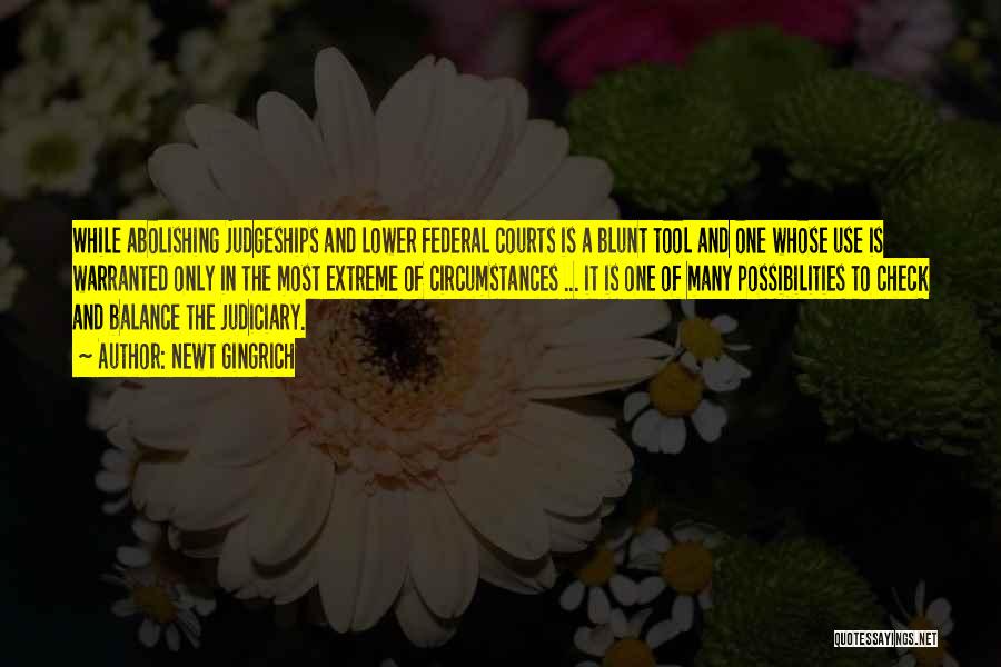 Newt Gingrich Quotes: While Abolishing Judgeships And Lower Federal Courts Is A Blunt Tool And One Whose Use Is Warranted Only In The