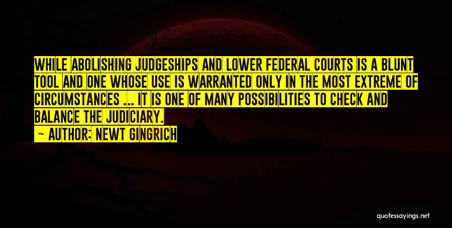 Newt Gingrich Quotes: While Abolishing Judgeships And Lower Federal Courts Is A Blunt Tool And One Whose Use Is Warranted Only In The