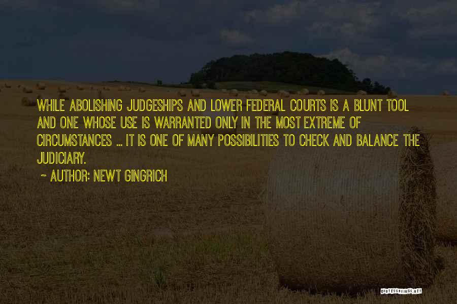 Newt Gingrich Quotes: While Abolishing Judgeships And Lower Federal Courts Is A Blunt Tool And One Whose Use Is Warranted Only In The