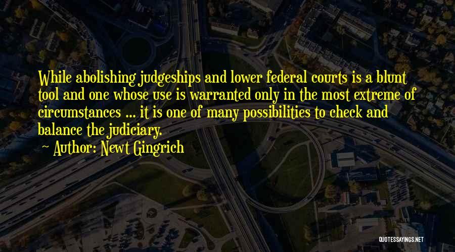 Newt Gingrich Quotes: While Abolishing Judgeships And Lower Federal Courts Is A Blunt Tool And One Whose Use Is Warranted Only In The