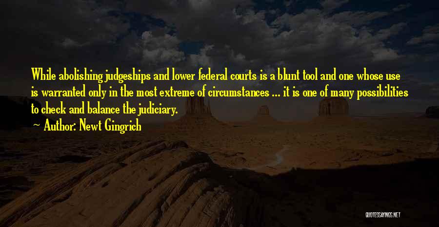 Newt Gingrich Quotes: While Abolishing Judgeships And Lower Federal Courts Is A Blunt Tool And One Whose Use Is Warranted Only In The