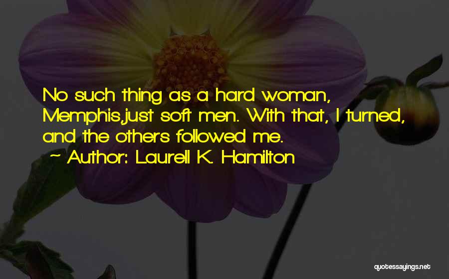 Laurell K. Hamilton Quotes: No Such Thing As A Hard Woman, Memphis,just Soft Men. With That, I Turned, And The Others Followed Me.