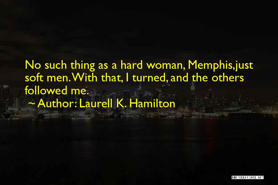Laurell K. Hamilton Quotes: No Such Thing As A Hard Woman, Memphis,just Soft Men. With That, I Turned, And The Others Followed Me.