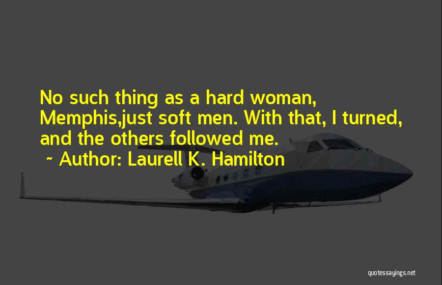 Laurell K. Hamilton Quotes: No Such Thing As A Hard Woman, Memphis,just Soft Men. With That, I Turned, And The Others Followed Me.