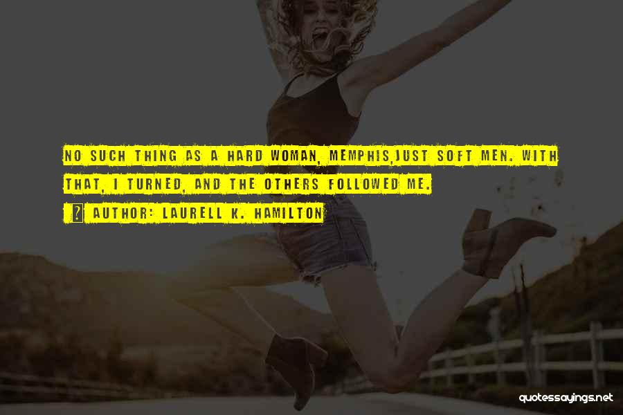 Laurell K. Hamilton Quotes: No Such Thing As A Hard Woman, Memphis,just Soft Men. With That, I Turned, And The Others Followed Me.
