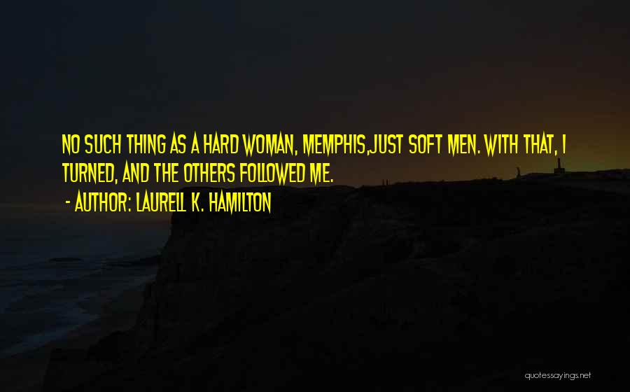 Laurell K. Hamilton Quotes: No Such Thing As A Hard Woman, Memphis,just Soft Men. With That, I Turned, And The Others Followed Me.