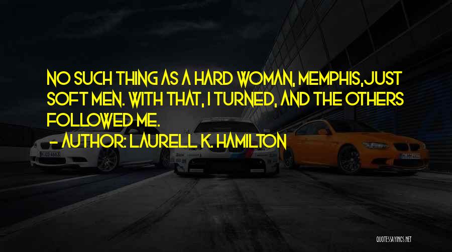 Laurell K. Hamilton Quotes: No Such Thing As A Hard Woman, Memphis,just Soft Men. With That, I Turned, And The Others Followed Me.