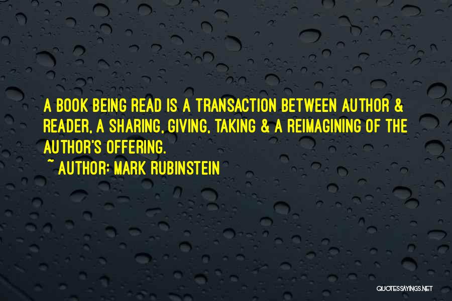 Mark Rubinstein Quotes: A Book Being Read Is A Transaction Between Author & Reader, A Sharing, Giving, Taking & A Reimagining Of The