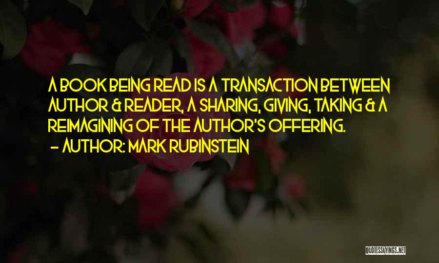 Mark Rubinstein Quotes: A Book Being Read Is A Transaction Between Author & Reader, A Sharing, Giving, Taking & A Reimagining Of The