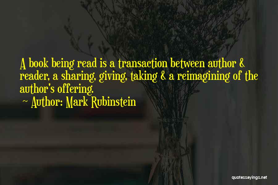 Mark Rubinstein Quotes: A Book Being Read Is A Transaction Between Author & Reader, A Sharing, Giving, Taking & A Reimagining Of The