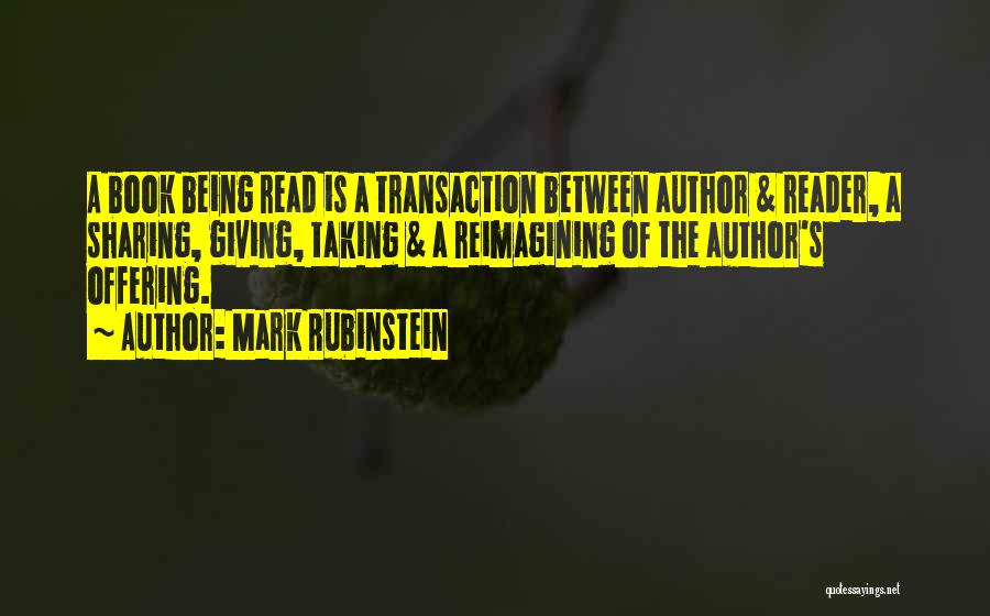 Mark Rubinstein Quotes: A Book Being Read Is A Transaction Between Author & Reader, A Sharing, Giving, Taking & A Reimagining Of The