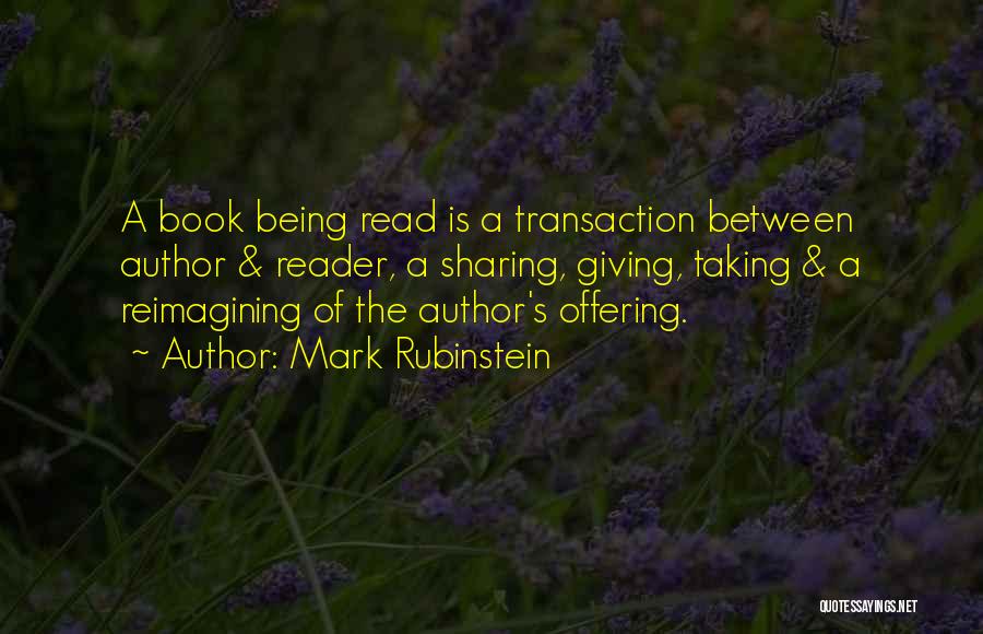Mark Rubinstein Quotes: A Book Being Read Is A Transaction Between Author & Reader, A Sharing, Giving, Taking & A Reimagining Of The