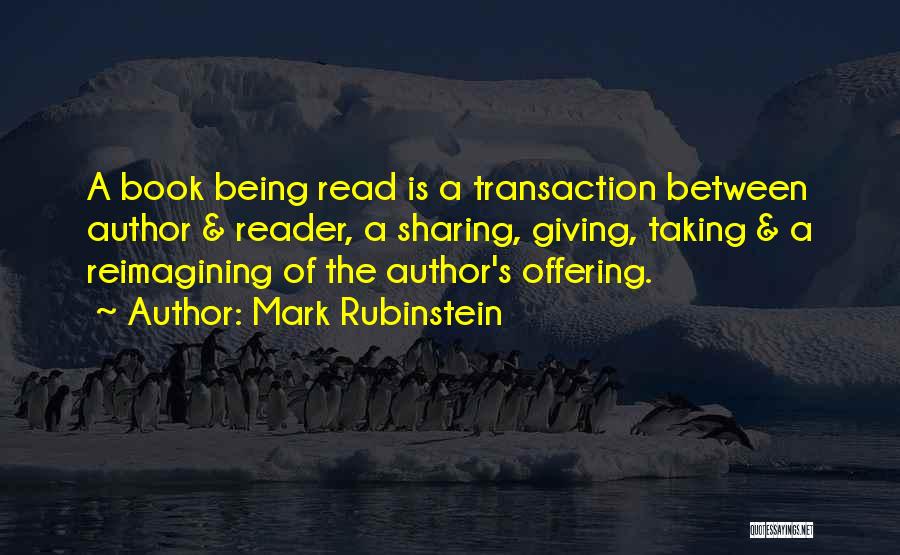 Mark Rubinstein Quotes: A Book Being Read Is A Transaction Between Author & Reader, A Sharing, Giving, Taking & A Reimagining Of The